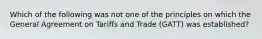 Which of the following was not one of the principles on which the General Agreement on Tariffs and Trade (GATT) was established?