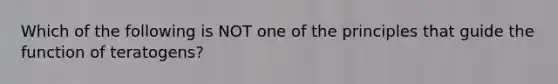 Which of the following is NOT one of the principles that guide the function of teratogens?