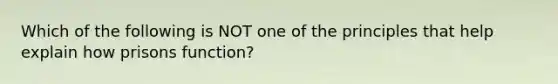 Which of the following is NOT one of the principles that help explain how prisons function?​