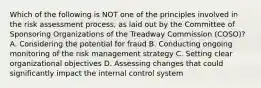 Which of the following is NOT one of the principles involved in the risk assessment process, as laid out by the Committee of Sponsoring Organizations of the Treadway Commission (COSO)? A. Considering the potential for fraud B. Conducting ongoing monitoring of the risk management strategy C. Setting clear organizational objectives D. Assessing changes that could significantly impact the internal control system