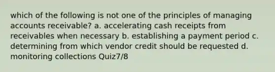 which of the following is not one of the principles of managing accounts receivable? a. accelerating cash receipts from receivables when necessary b. establishing a payment period c. determining from which vendor credit should be requested d. monitoring collections Quiz7/8