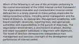 Which of the following is not one of the principles pertaining to the control environment of the COSO Internal control framework? The organization evaluates and communicates internal control deficiencies in a timely manner to those parties responsible for taking corrective actions, including senior management and the board of directors, as appropriate. Management establishes, with board oversight, structures, reporting lines, and appropriate authorities and responsibilities in the pursuit of objectives. The organization demonstrates a commitment to attract, develop, and retain competent individuals in alignment with objectives. The board of directors demonstrates independence from management and exercises oversight of the development and performance of internal control.