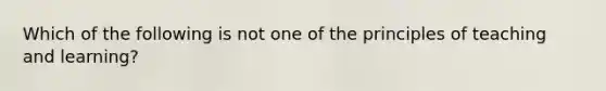 Which of the following is not one of the principles of teaching and learning?