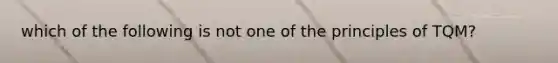 which of the following is not one of the principles of TQM?