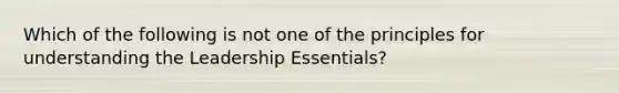 Which of the following is not one of the principles for understanding the Leadership Essentials?