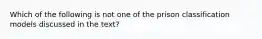 Which of the following is not one of the prison classification models discussed in the text?