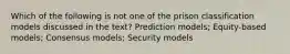 Which of the following is not one of the prison classification models discussed in the text? Prediction models; Equity-based models; Consensus models; Security models