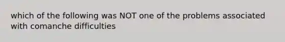 which of the following was NOT one of the problems associated with comanche difficulties