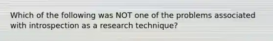 Which of the following was NOT one of the problems associated with introspection as a research technique?