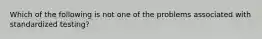 Which of the following is not one of the problems associated with standardized testing?