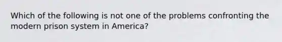 Which of the following is not one of the problems confronting the modern prison system in America?