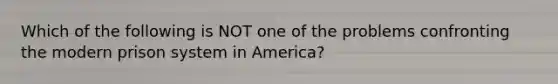 Which of the following is NOT one of the problems confronting the modern prison system in America?