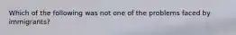 Which of the following was not one of the problems faced by immigrants?