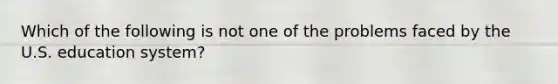 Which of the following is not one of the problems faced by the U.S. education system?