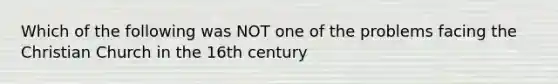 Which of the following was NOT one of the problems facing the Christian Church in the 16th century