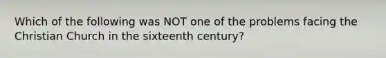 Which of the following was NOT one of the problems facing the Christian Church in the sixteenth century?