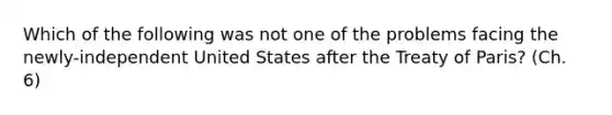 Which of the following was not one of the problems facing the newly-independent United States after the Treaty of Paris? (Ch. 6)