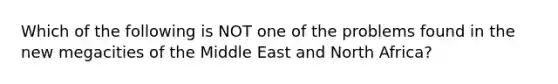 Which of the following is NOT one of the problems found in the new megacities of the Middle East and North Africa?