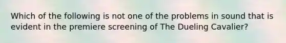 Which of the following is not one of the problems in sound that is evident in the premiere screening of The Dueling Cavalier?