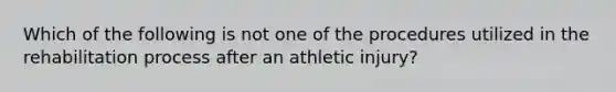 Which of the following is not one of the procedures utilized in the rehabilitation process after an athletic injury?