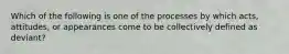Which of the following is one of the processes by which acts, attitudes, or appearances come to be collectively defined as deviant?