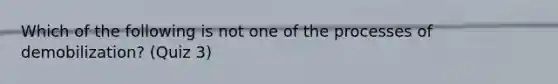 Which of the following is not one of the processes of demobilization? (Quiz 3)