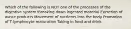 Which of the following is NOT one of the processes of the digestive system?Breaking down ingested material Excretion of waste products Movement of nutrients into the body Promotion of T-lymphocyte maturation Taking in food and drink