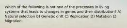 Which of the following is not one of the processes in living systems that leads to changes in genes and their distribution? A) Natural selection B) Genetic drift C) Replication D) Mutation E) Migration