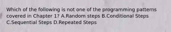 Which of the following is not one of the programming patterns covered in Chapter 1? A.Random steps B.Conditional Steps C.Sequential Steps D.Repeated Steps