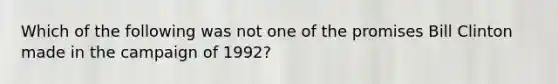 Which of the following was not one of the promises Bill Clinton made in the campaign of 1992?