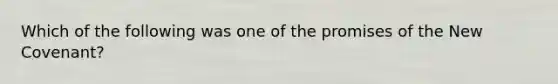 Which of the following was one of the promises of the New Covenant?