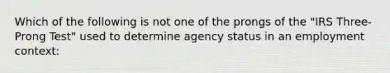 Which of the following is not one of the prongs of the "IRS Three-Prong Test" used to determine agency status in an employment context: