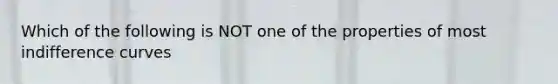 Which of the following is NOT one of the properties of most indifference curves