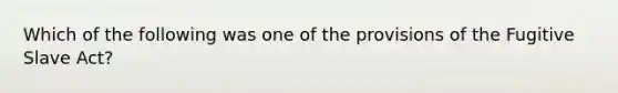 Which of the following was one of the provisions of the Fugitive Slave Act?