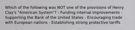 Which of the following was NOT one of the provisions of Henry Clay's "American System"? - Funding internal improvements - Supporting the Bank of the United States - Encouraging trade with European nations - Establishing strong protective tariffs