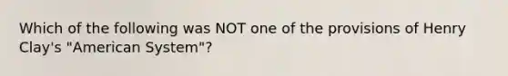 Which of the following was NOT one of the provisions of Henry Clay's "American System"?