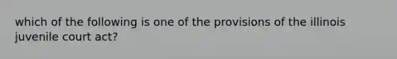 which of the following is one of the provisions of the illinois juvenile court act?