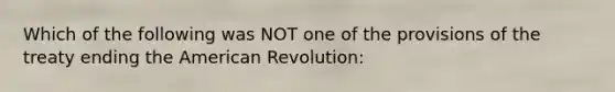 Which of the following was NOT one of the provisions of the treaty ending the American Revolution: