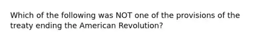 Which of the following was NOT one of the provisions of the treaty ending the American Revolution?