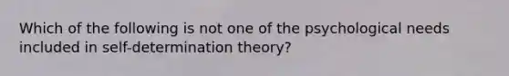 Which of the following is not one of the psychological needs included in self-determination theory?