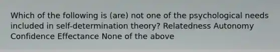 Which of the following is (are) not one of the psychological needs included in self-determination theory? Relatedness Autonomy Confidence Effectance None of the above