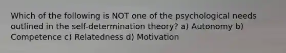 Which of the following is NOT one of the psychological needs outlined in the self-determination theory? a) Autonomy b) Competence c) Relatedness d) Motivation