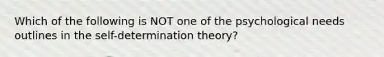 Which of the following is NOT one of the psychological needs outlines in the self-determination theory?