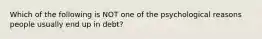 Which of the following is NOT one of the psychological reasons people usually end up in debt?