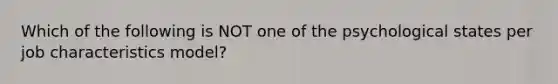 Which of the following is NOT one of the psychological states per job characteristics model?