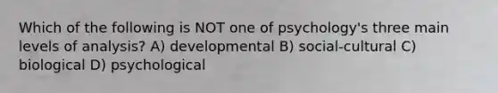 Which of the following is NOT one of psychology's three main levels of analysis? A) developmental B) social-cultural C) biological D) psychological