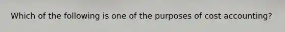 Which of the following is one of the purposes of cost accounting?