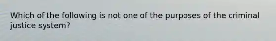 Which of the following is not one of the purposes of the criminal justice system?