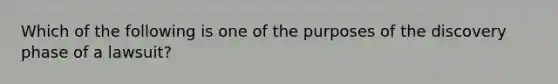 Which of the following is one of the purposes of the discovery phase of a lawsuit?