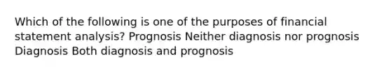 Which of the following is one of the purposes of financial statement analysis? Prognosis Neither diagnosis nor prognosis Diagnosis Both diagnosis and prognosis